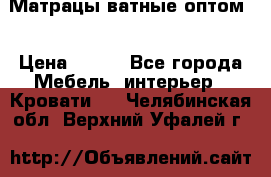Матрацы ватные оптом. › Цена ­ 265 - Все города Мебель, интерьер » Кровати   . Челябинская обл.,Верхний Уфалей г.
